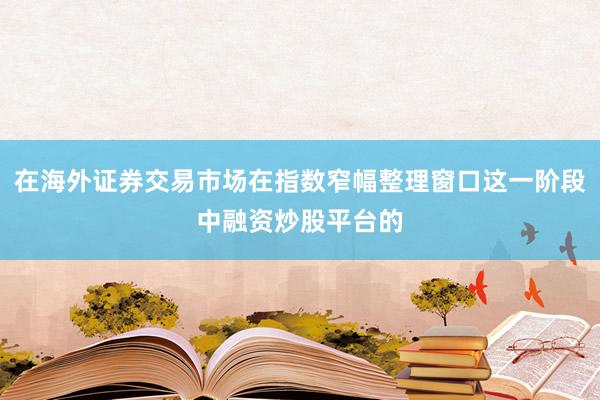 在海外证券交易市场在指数窄幅整理窗口这一阶段中融资炒股平台的