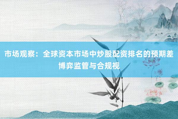 市场观察：全球资本市场中炒股配资排名的预期差博弈监管与合规视