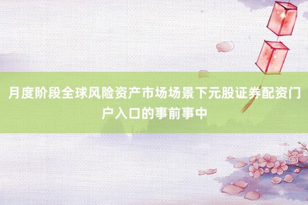 月度阶段全球风险资产市场场景下元股证券配资门户入口的事前事中