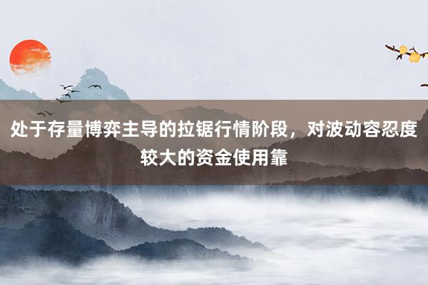 处于存量博弈主导的拉锯行情阶段，对波动容忍度较大的资金使用靠