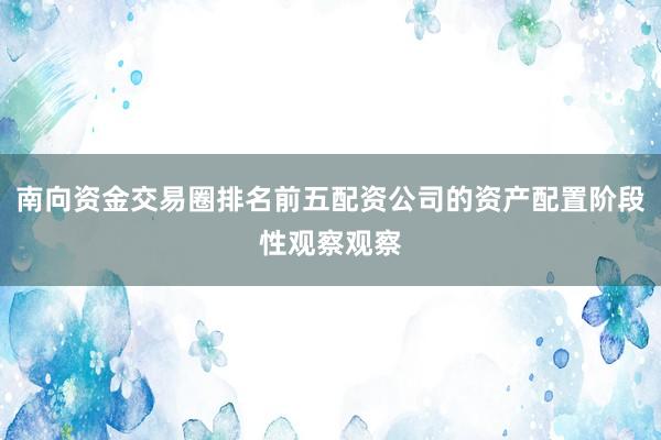 南向资金交易圈排名前五配资公司的资产配置阶段性观察观察