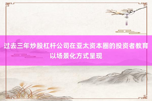 过去三年炒股杠杆公司在亚太资本圈的投资者教育以场景化方式呈现