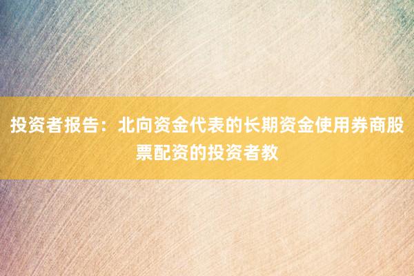 投资者报告：北向资金代表的长期资金使用券商股票配资的投资者教