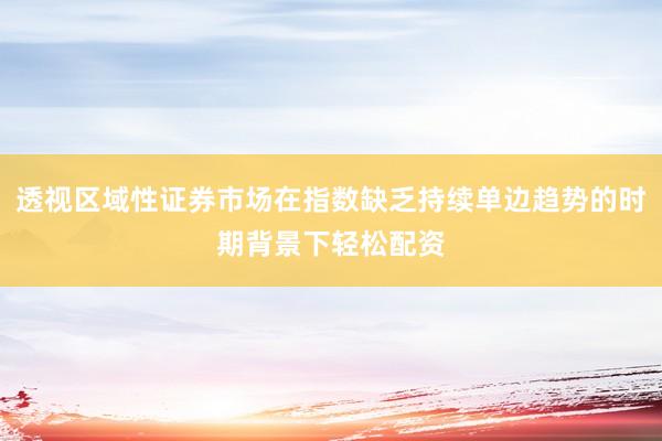 透视区域性证券市场在指数缺乏持续单边趋势的时期背景下轻松配资