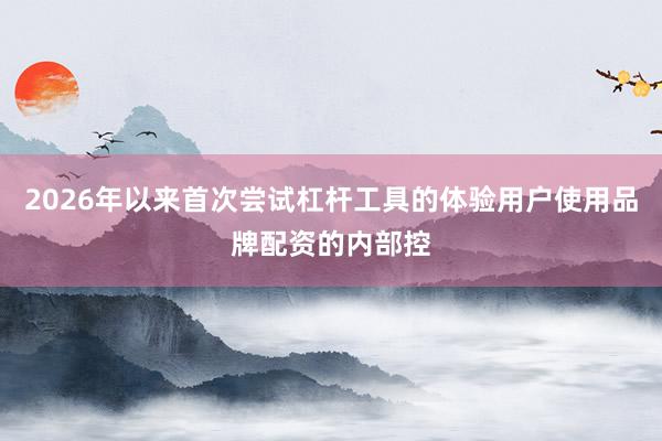 2026年以来首次尝试杠杆工具的体验用户使用品牌配资的内部控