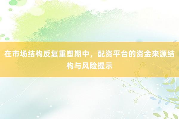 在市场结构反复重塑期中，配资平台的资金来源结构与风险提示