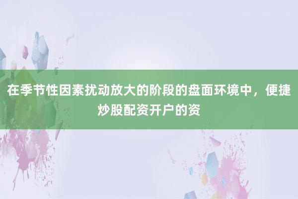 在季节性因素扰动放大的阶段的盘面环境中，便捷炒股配资开户的资