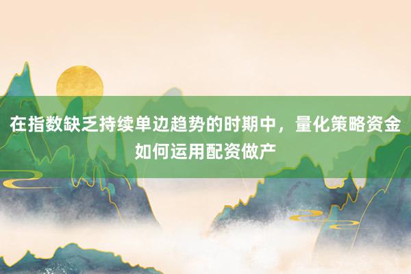 在指数缺乏持续单边趋势的时期中，量化策略资金如何运用配资做产