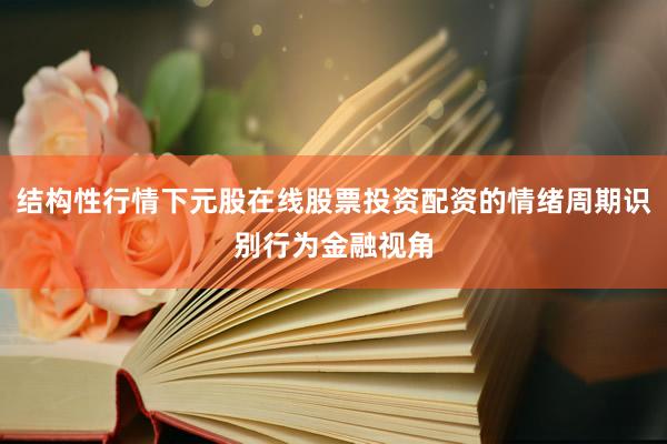 结构性行情下元股在线股票投资配资的情绪周期识别行为金融视角
