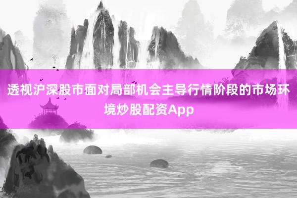 透视沪深股市面对局部机会主导行情阶段的市场环境炒股配资App