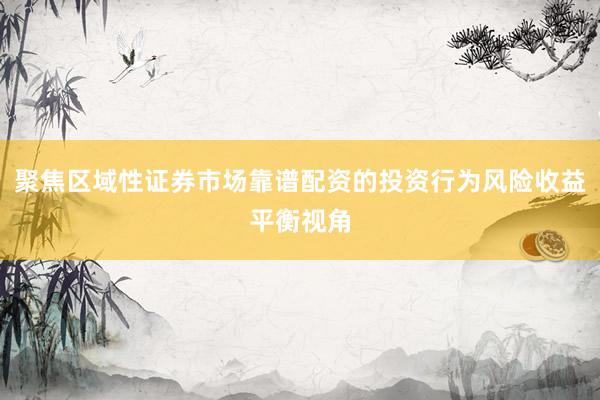 聚焦区域性证券市场靠谱配资的投资行为风险收益平衡视角