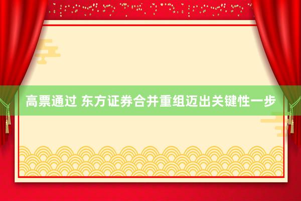 高票通过 东方证券合并重组迈出关键性一步