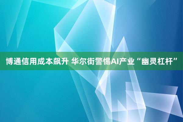 博通信用成本飙升 华尔街警惕AI产业“幽灵杠杆”