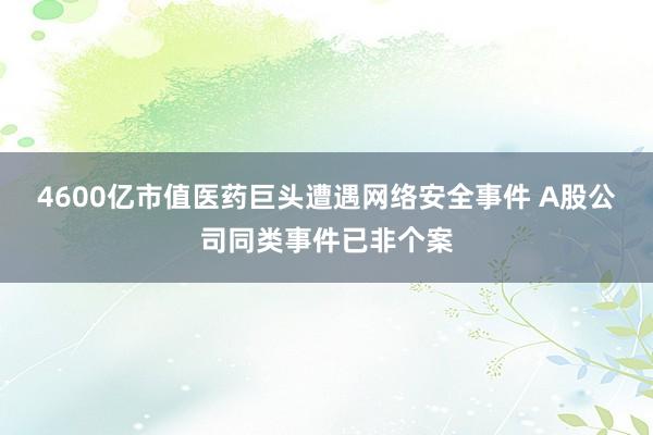 4600亿市值医药巨头遭遇网络安全事件 A股公司同类事件已非个案
