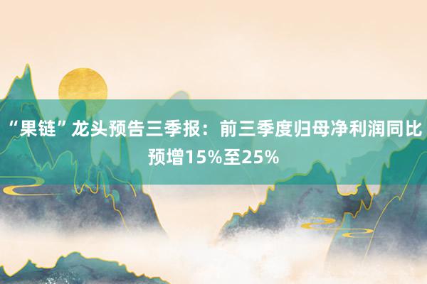 “果链”龙头预告三季报：前三季度归母净利润同比预增15%至25%