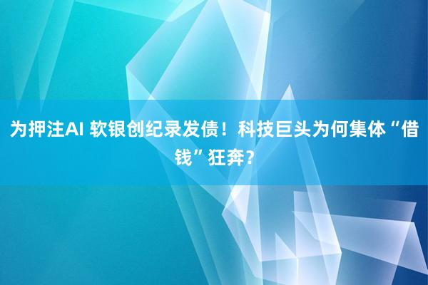 为押注AI 软银创纪录发债！科技巨头为何集体“借钱”狂奔？