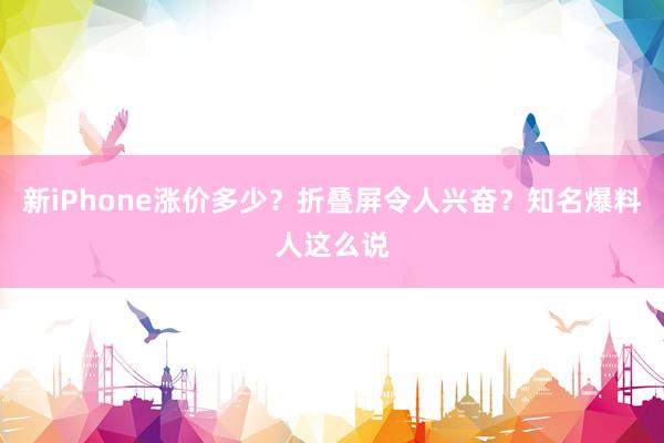 新iPhone涨价多少？折叠屏令人兴奋？知名爆料人这么说