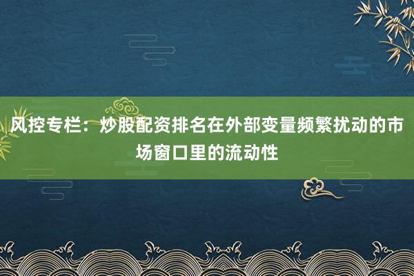风控专栏：炒股配资排名在外部变量频繁扰动的市场窗口里的流动性