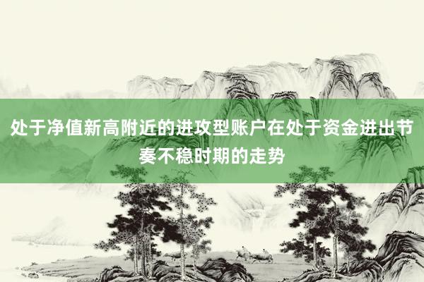 处于净值新高附近的进攻型账户在处于资金进出节奏不稳时期的走势