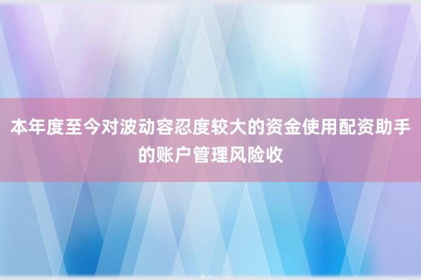 本年度至今对波动容忍度较大的资金使用配资助手的账户管理风险收