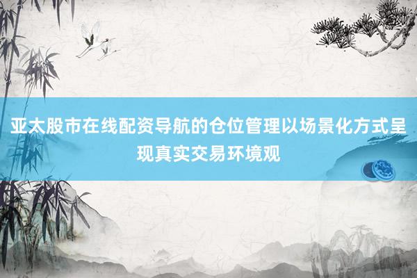 亚太股市在线配资导航的仓位管理以场景化方式呈现真实交易环境观