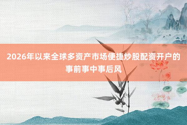 2026年以来全球多资产市场便捷炒股配资开户的事前事中事后风