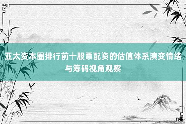 亚太资本圈排行前十股票配资的估值体系演变情绪与筹码视角观察