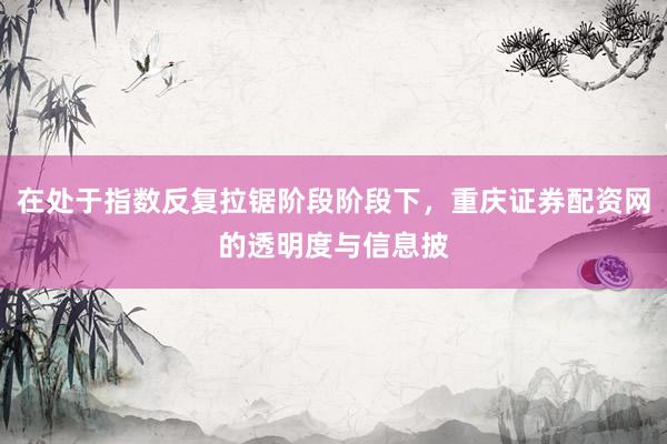 在处于指数反复拉锯阶段阶段下，重庆证券配资网的透明度与信息披