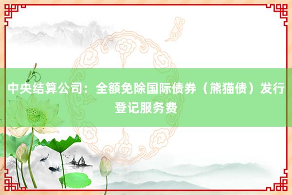 中央结算公司：全额免除国际债券（熊猫债）发行登记服务费