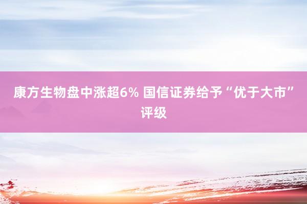 康方生物盘中涨超6% 国信证券给予“优于大市”评级