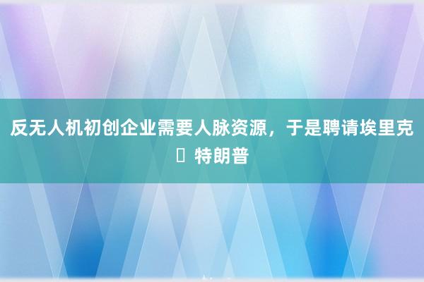 反无人机初创企业需要人脉资源，于是聘请埃里克・特朗普