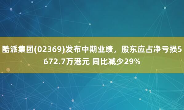 酷派集团(02369)发布中期业绩，股东应占净亏损5672.7万港元 同比减少29%