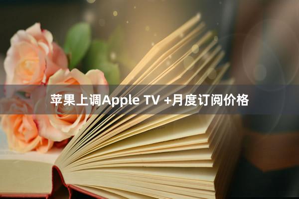 苹果上调Apple TV +月度订阅价格