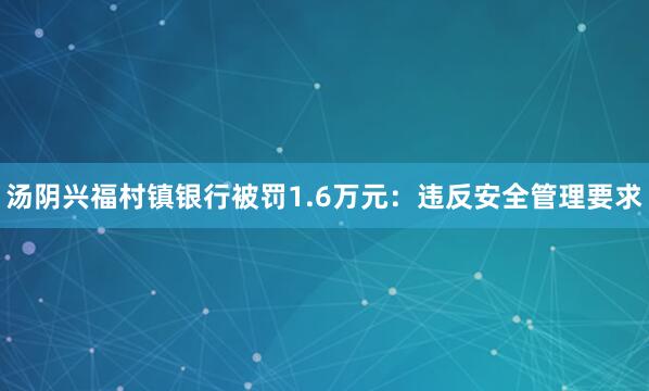 汤阴兴福村镇银行被罚1.6万元：违反安全管理要求