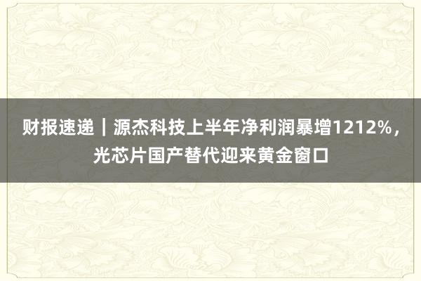 财报速递｜源杰科技上半年净利润暴增1212%，光芯片国产替代迎来黄金窗口