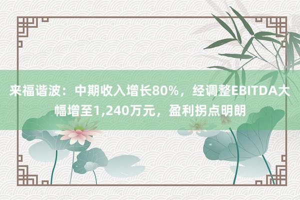 来福谐波：中期收入增长80%，经调整EBITDA大幅增至1,240万元，盈利拐点明朗