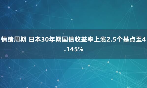 情绪周期 日本30年期国债收益率上涨2.5个基点至4.145%