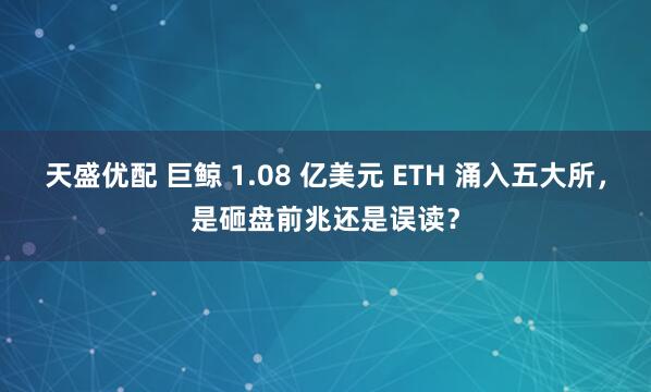天盛优配 巨鲸 1.08 亿美元 ETH 涌入五大所，是砸盘前兆还是误读？