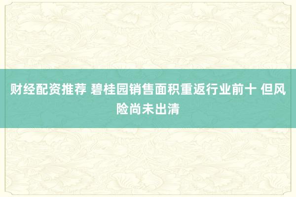 财经配资推荐 碧桂园销售面积重返行业前十 但风险尚未出清