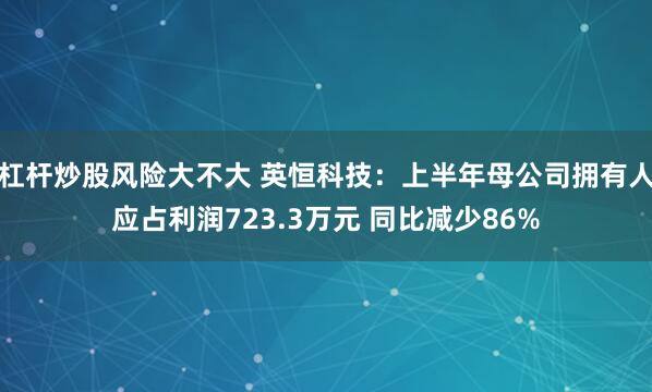 杠杆炒股风险大不大 英恒科技：上半年母公司拥有人应占利润723.3万元 同比减少86%