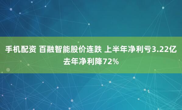 手机配资 百融智能股价连跌 上半年净利亏3.22亿去年净利降72%