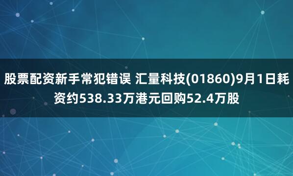 股票配资新手常犯错误 汇量科技(01860)9月1日耗资约538.33万港元回购52.4万股