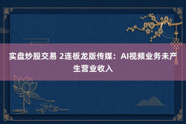 实盘炒股交易 2连板龙版传媒：AI视频业务未产生营业收入