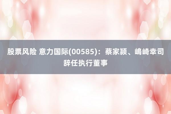 股票风险 意力国际(00585)：蔡家颕、嶋崎幸司辞任执行董事