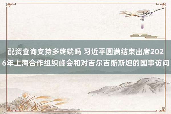 配资查询支持多终端吗 习近平圆满结束出席2026年上海合作组织峰会和对吉尔吉斯斯坦的国事访问