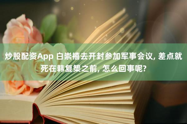 炒股配资App 白崇禧去开封参加军事会议, 差点就死在韩复榘之前, 怎么回事呢?
