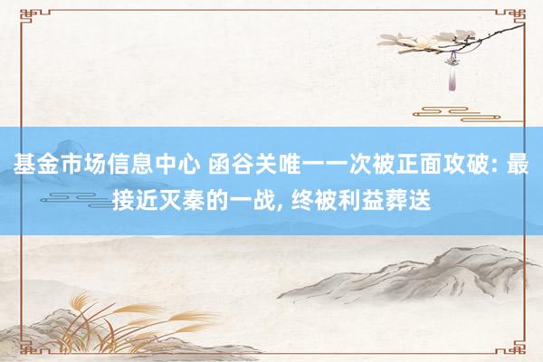 基金市场信息中心 函谷关唯一一次被正面攻破: 最接近灭秦的一战, 终被利益葬送