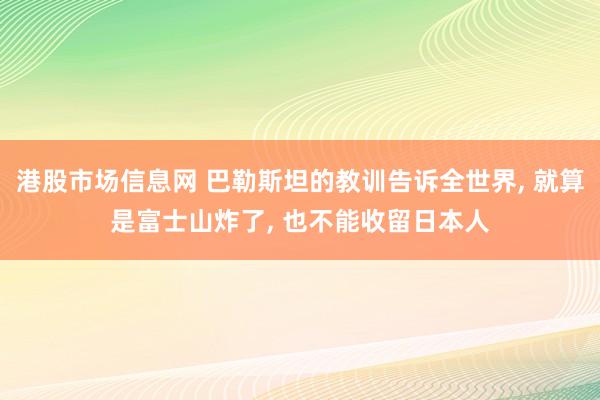 港股市场信息网 巴勒斯坦的教训告诉全世界, 就算是富士山炸了, 也不能收留日本人