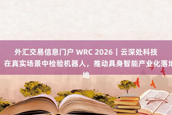 外汇交易信息门户 WRC 2026｜云深处科技：在真实场景中检验机器人，推动具身智能产业化落地