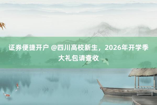 证券便捷开户 @四川高校新生，2026年开学季大礼包请查收